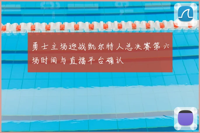 勇士主场迎战凯尔特人总决赛第六场时间与直播平台确认
