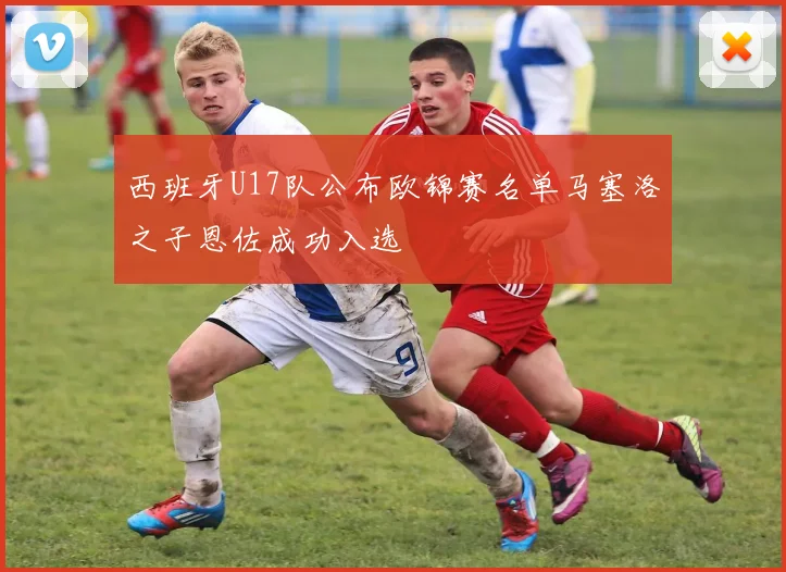 西班牙U17队公布欧锦赛名单马塞洛之子恩佐成功入选