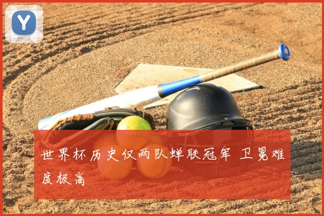 世界杯历史仅两队蝉联冠军 卫冕难度极高