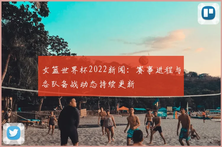女篮世界杯2022新闻：赛事进程与各队备战动态持续更新